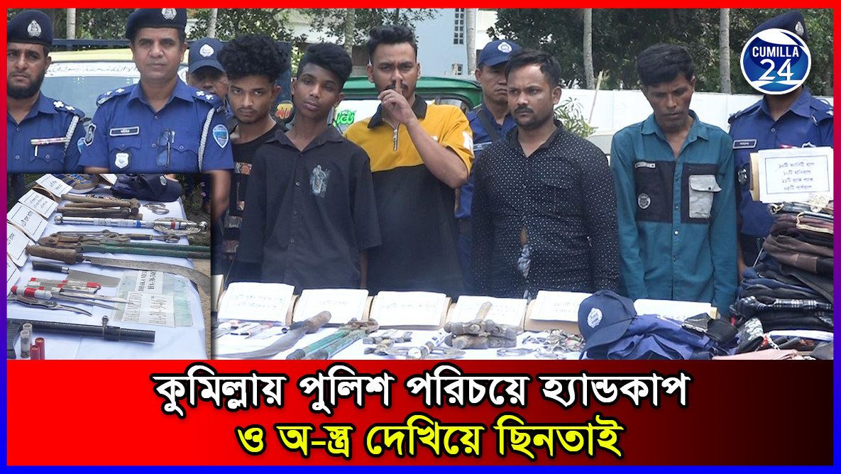 কুমিল্লায় পুলিশ পরিচয়ে হ্যান্ডকাপ ও অ-স্ত্র দেখিয়ে ছিনতাই, মূলহোতাসহ গ্রেফতার ৫